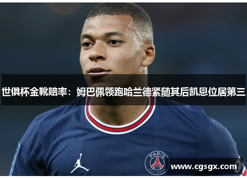 世俱杯金靴赔率:姆巴佩领跑哈兰德紧随其后凯恩位居第三